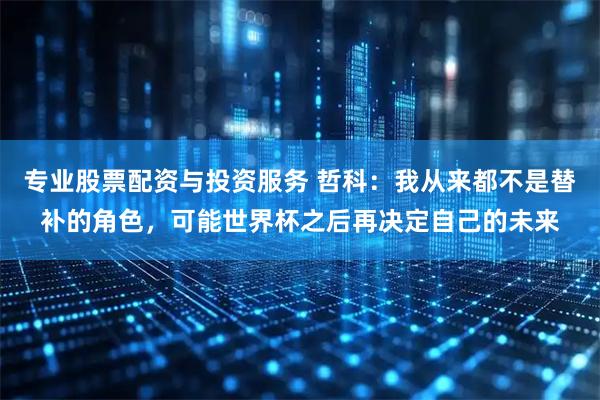 专业股票配资与投资服务 哲科：我从来都不是替补的角色，可能世界杯之后再决定自己的未来