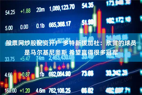 股票网炒股配资开户 多特新援加杜：欣赏的球员是马尔基尼奥斯 希望赢得很多冠军