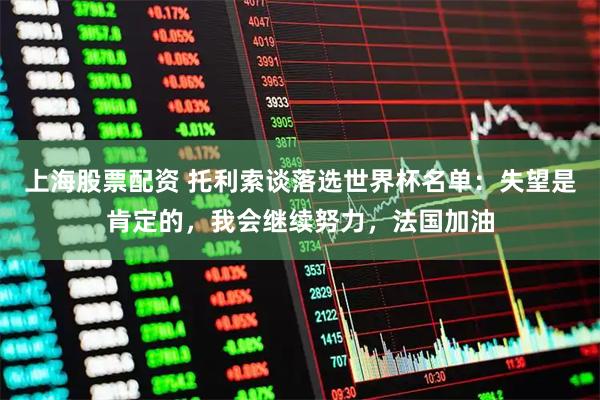 上海股票配资 托利索谈落选世界杯名单：失望是肯定的，我会继续努力，法国加油