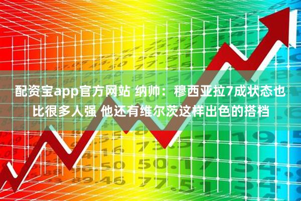 配资宝app官方网站 纳帅：穆西亚拉7成状态也比很多人强 他还有维尔茨这样出色的搭档