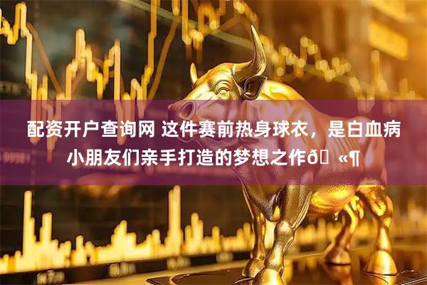 配资开户查询网 这件赛前热身球衣，是白血病小朋友们亲手打造的梦想之作🫶