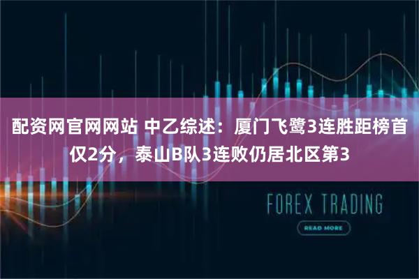 配资网官网网站 中乙综述:厦门飞鹭3连胜距榜首仅2分,泰山B队3连败仍居北区第3