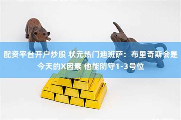 配资平台开户炒股 状元热门迪班萨：布里奇斯会是今天的X因素 他能防守1-3号位