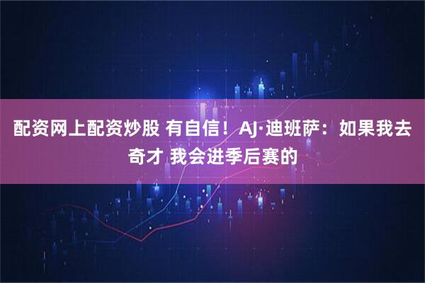 配资网上配资炒股 有自信！AJ·迪班萨：如果我去奇才 我会进季后赛的