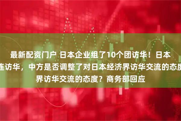 最新配资门户 日本企业组了10个团访华！日本经济界人士接连访华，中方是否调整了对日本经济界访华交流的态度？商务部回应