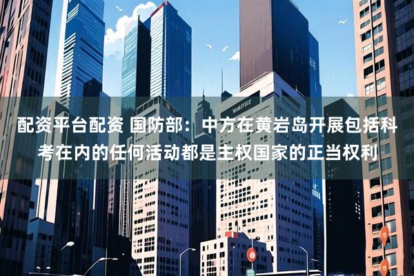 配资平台配资 国防部：中方在黄岩岛开展包括科考在内的任何活动都是主权国家的正当权利
