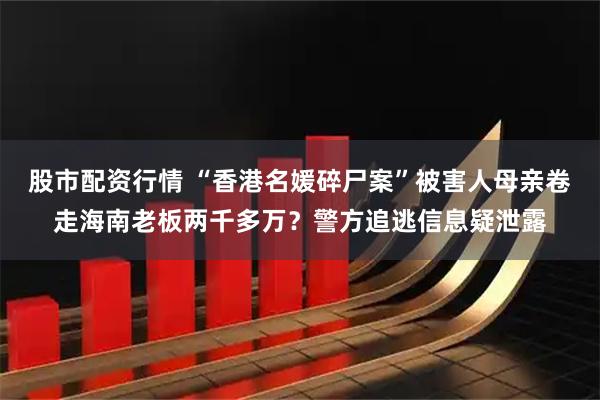 股市配资行情 “香港名媛碎尸案”被害人母亲卷走海南老板两千多万？警方追逃信息疑泄露