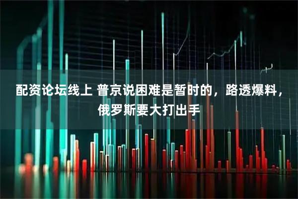 配资论坛线上 普京说困难是暂时的，路透爆料，俄罗斯要大打出手