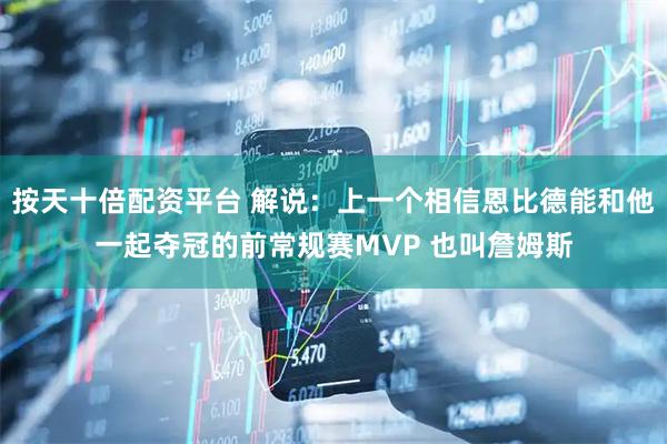 按天十倍配资平台 解说：上一个相信恩比德能和他一起夺冠的前常规赛MVP 也叫詹姆斯