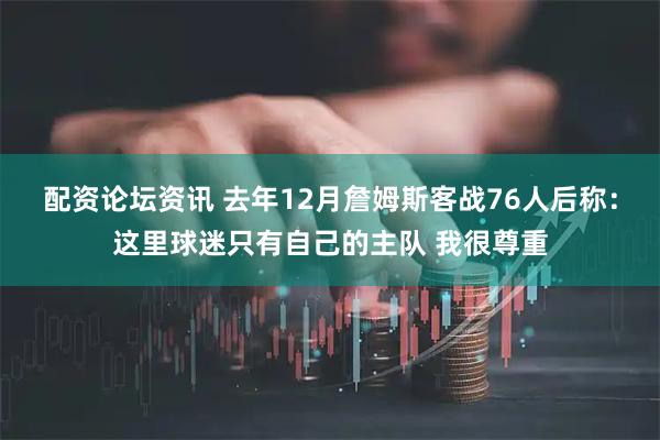 配资论坛资讯 去年12月詹姆斯客战76人后称：这里球迷只有自己的主队 我很尊重
