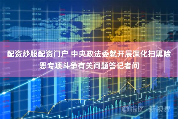 配资炒股配资门户 中央政法委就开展深化扫黑除恶专项斗争有关问题答记者问