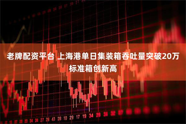 老牌配资平台 上海港单日集装箱吞吐量突破20万标准箱创新高
