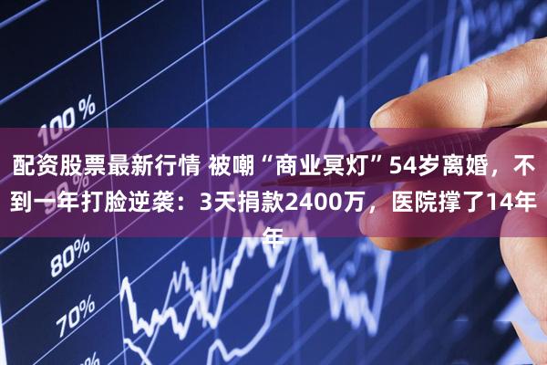 配资股票最新行情 被嘲“商业冥灯”54岁离婚，不到一年打脸逆袭：3天捐款2400万，医院撑了14年