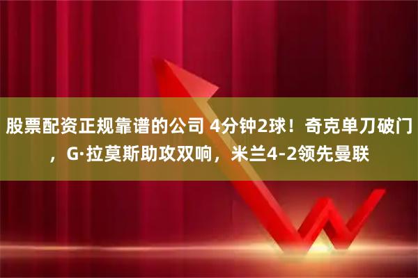 股票配资正规靠谱的公司 4分钟2球！奇克单刀破门，G·拉莫斯助攻双响，米兰4-2领先曼联
