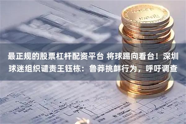 最正规的股票杠杆配资平台 将球踢向看台！深圳球迷组织谴责王钰栋：鲁莽挑衅行为，呼吁调查