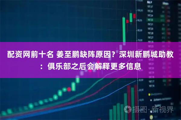 配资网前十名 姜至鹏缺阵原因？深圳新鹏城助教：俱乐部之后会解释更多信息
