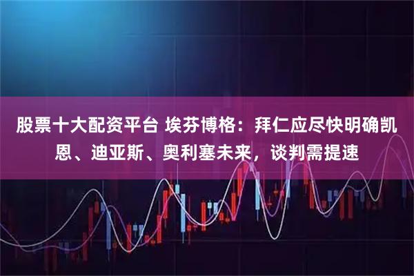 股票十大配资平台 埃芬博格：拜仁应尽快明确凯恩、迪亚斯、奥利塞未来，谈判需提速