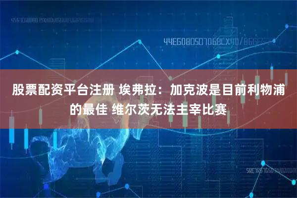 股票配资平台注册 埃弗拉:加克波是目前利物浦的最佳 维尔茨无法主宰比赛