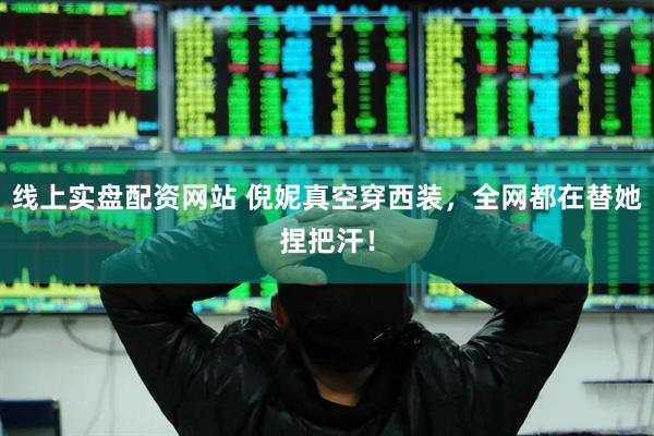 线上实盘配资网站 倪妮真空穿西装，全网都在替她捏把汗！