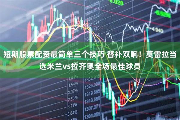 短期股票配资最简单三个技巧 替补双响！莫雷拉当选米兰vs拉齐奥全场最佳球员