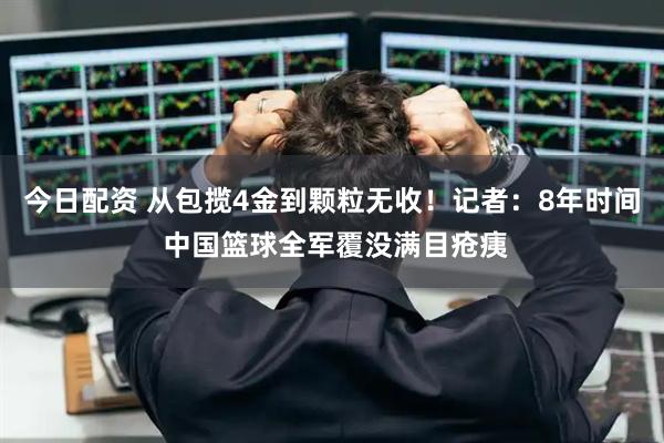 今日配资 从包揽4金到颗粒无收！记者：8年时间 中国篮球全军覆没满目疮痍