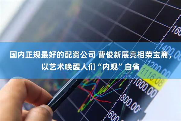 国内正规最好的配资公司 曹俊新展亮相荣宝斋，以艺术唤醒人们“内观”自省